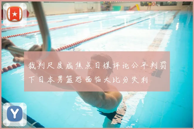 裁判尺度成焦点日媒评论公平判罚下日本男篮恐面临大比分失利