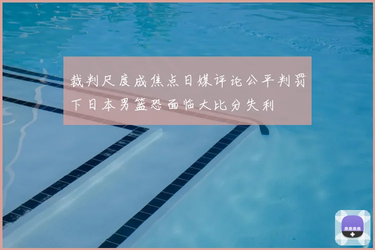 裁判尺度成焦点日媒评论公平判罚下日本男篮恐面临大比分失利