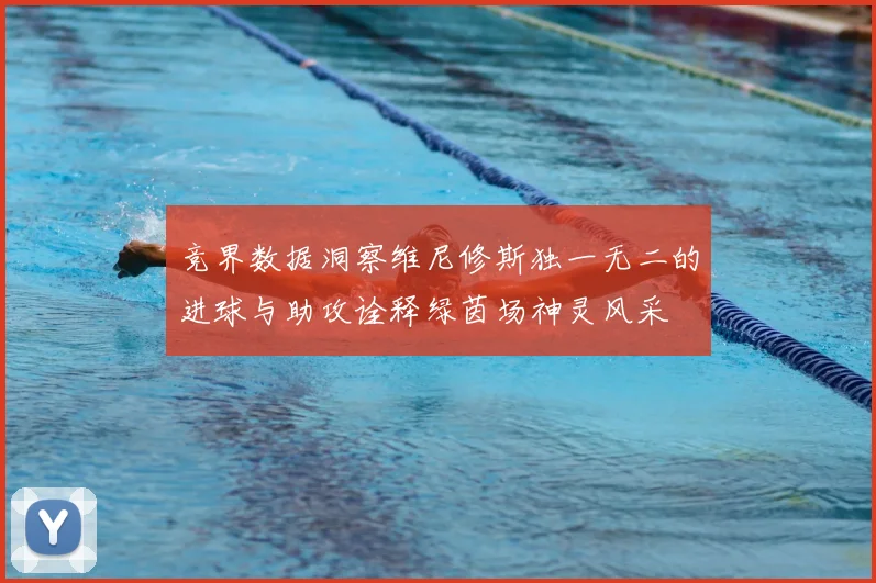 竞界数据洞察维尼修斯独一无二的进球与助攻诠释绿茵场神灵风采