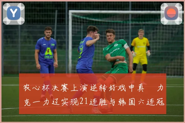 农心杯决赛上演逆转好戏申真谞力克一力辽实现21连胜与韩国六连冠