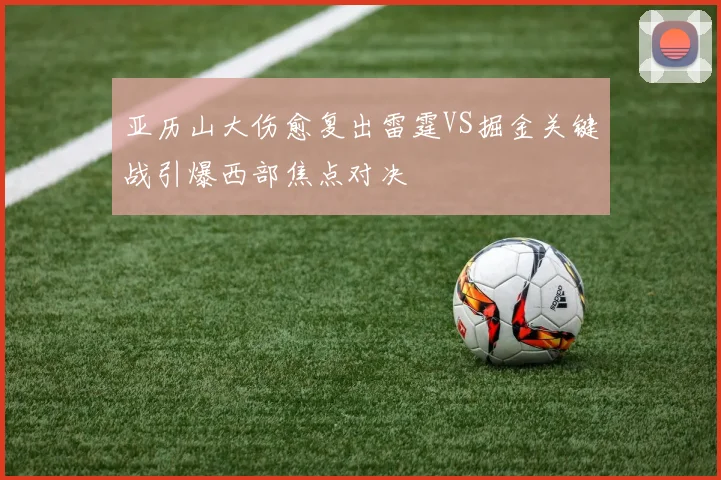 亚历山大伤愈复出雷霆VS掘金关键战引爆西部焦点对决