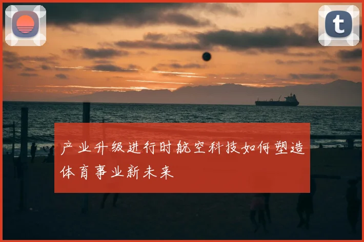 产业升级进行时航空科技如何塑造体育事业新未来