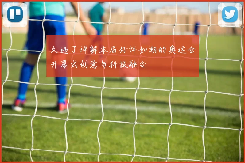 久违了详解本届好评如潮的奥运会开幕式创意与科技融合