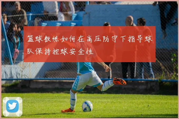 篮球教练如何在高压防守下指导球队保持控球安全性