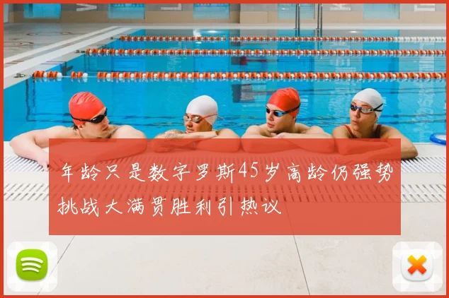 年龄只是数字罗斯45岁高龄仍强势挑战大满贯胜利引热议