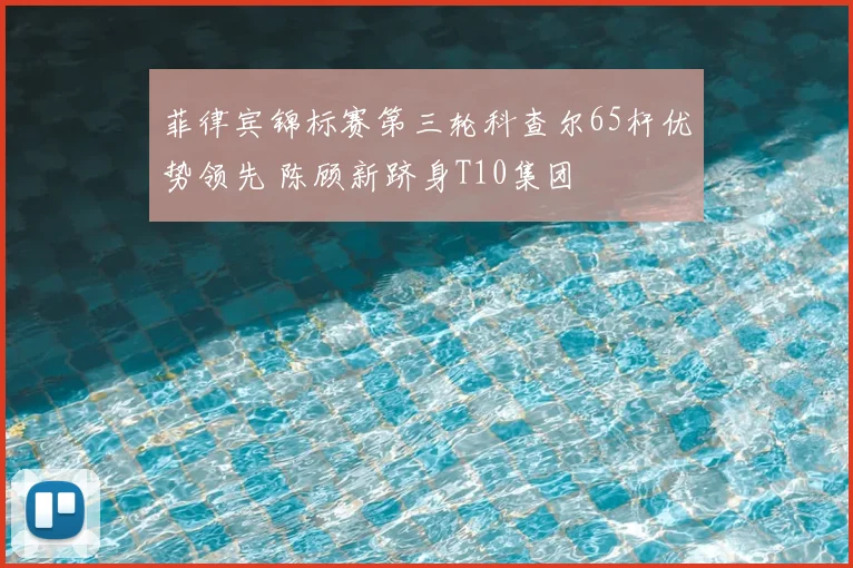 菲律宾锦标赛第三轮科查尔65杆优势领先 陈顾新跻身T10集团