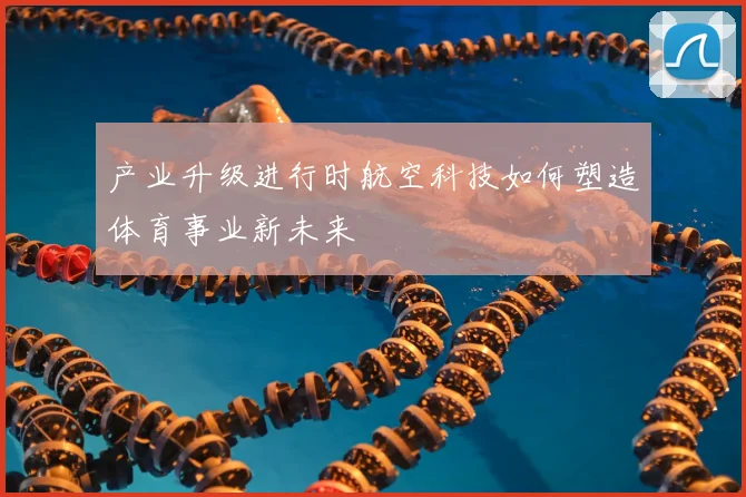 产业升级进行时航空科技如何塑造体育事业新未来