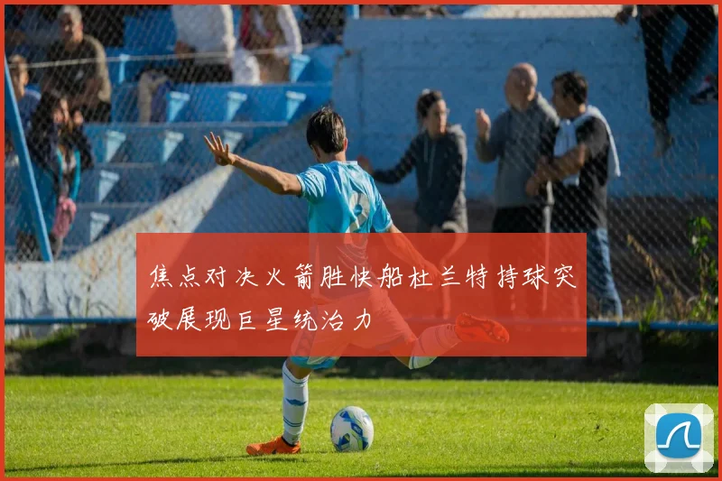 焦点对决火箭胜快船杜兰特持球突破展现巨星统治力