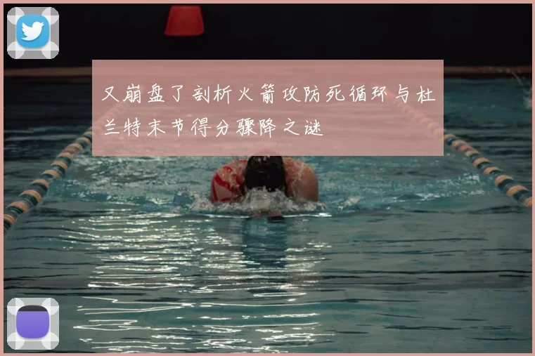 又崩盘了剖析火箭攻防死循环与杜兰特末节得分骤降之谜