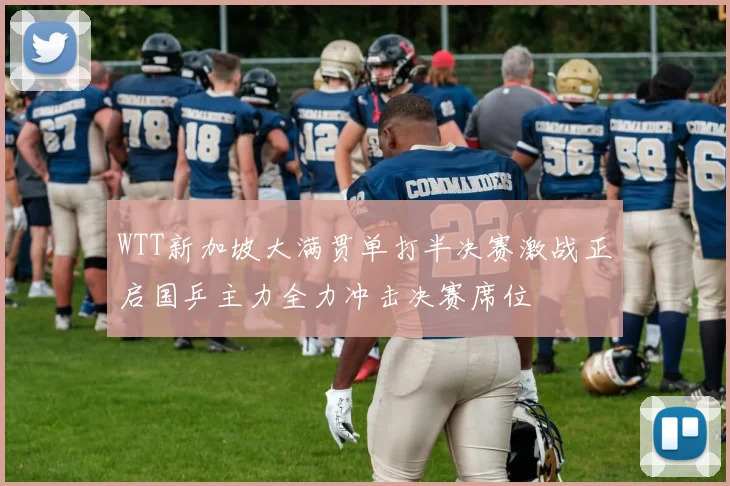 WTT新加坡大满贯单打半决赛激战正启国乒主力全力冲击决赛席位