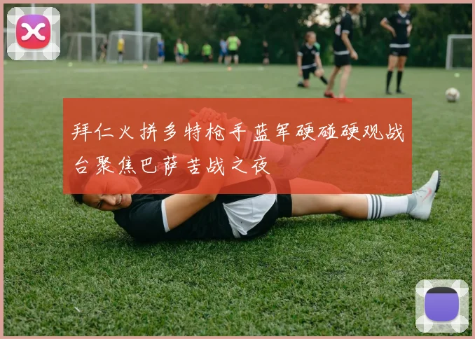 拜仁火拼多特枪手蓝军硬碰硬观战台聚焦巴萨苦战之夜