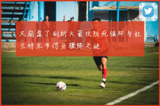 又崩盘了剖析火箭攻防死循环与杜兰特末节得分骤降之谜