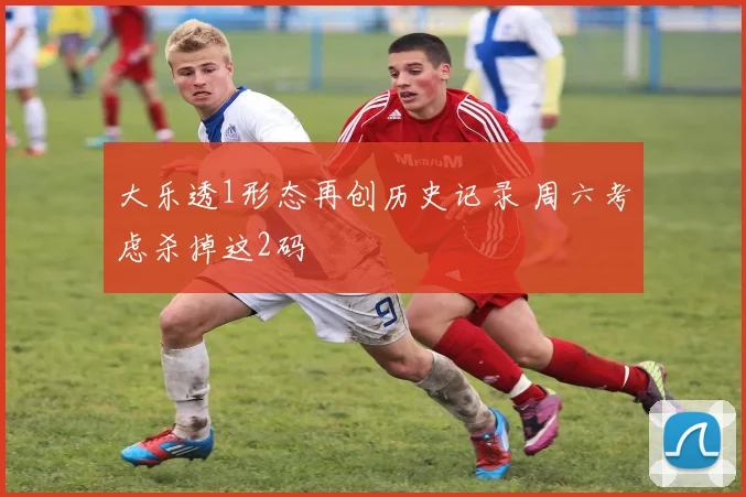 大乐透1形态再创历史记录 周六考虑杀掉这2码