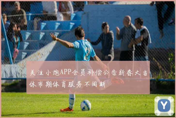关注小炮APP会员补偿公告新春大吉休市期体育服务不间断